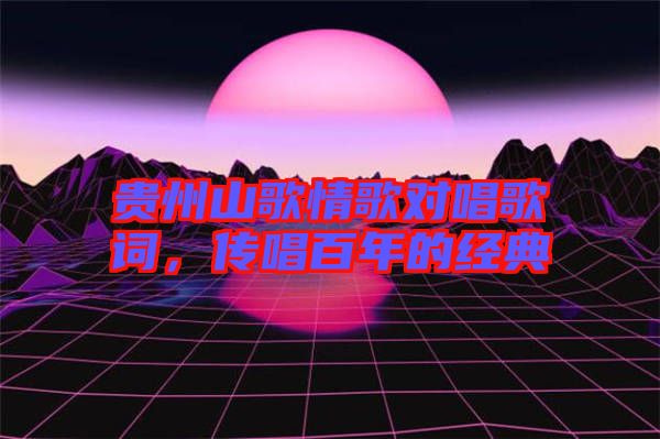 貴州山歌情歌對唱歌詞，傳唱百年的經(jīng)典