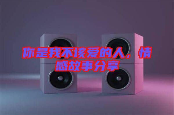 你是我不該愛的人，情感故事分享