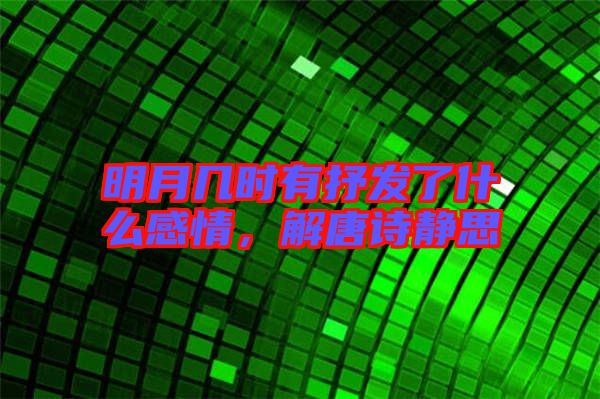 明月幾時有抒發了什么感情，解唐詩靜思