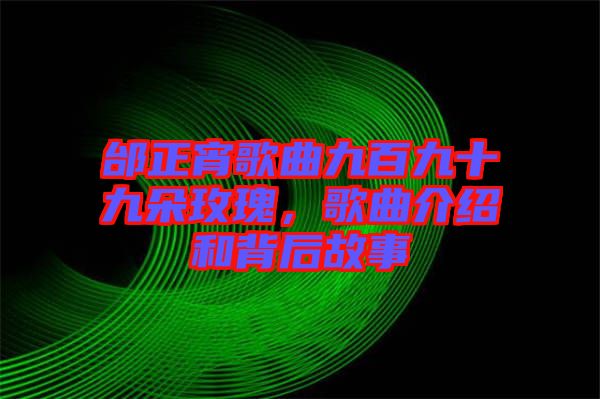 邰正宵歌曲九百九十九朵玫瑰，歌曲介紹和背后故事