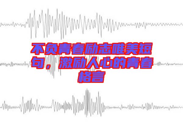 不負青春勵志唯美短句，激勵人心的青春格言