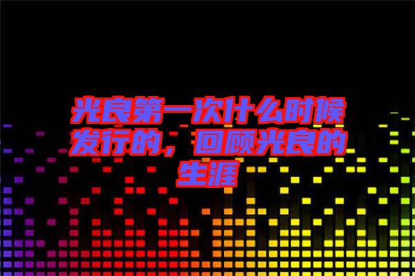 光良第一次什么時候發(fā)行的，回顧光良的生涯