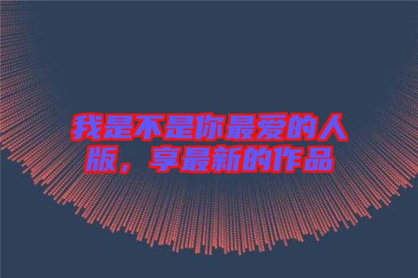 我是不是你最愛的人版，享最新的作品