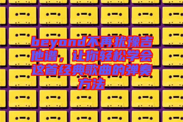 beyond不再猶豫吉他譜，讓你輕松學會這首經典歌曲的彈奏方法