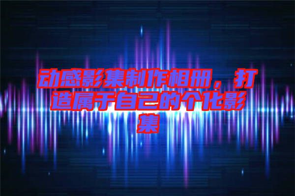 動感影集制作相冊，打造屬于自己的個化影集