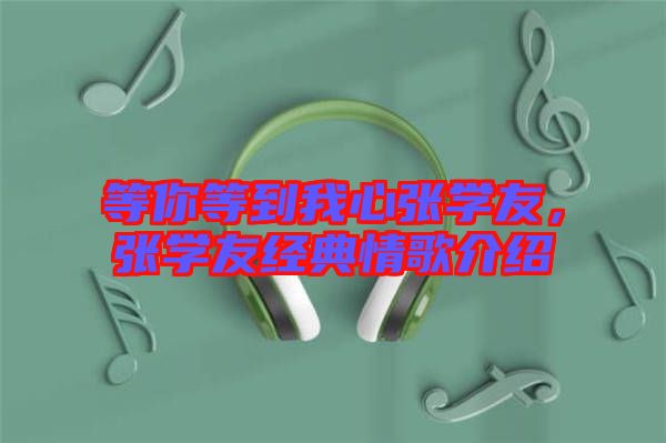 等你等到我心張學友，張學友經典情歌介紹