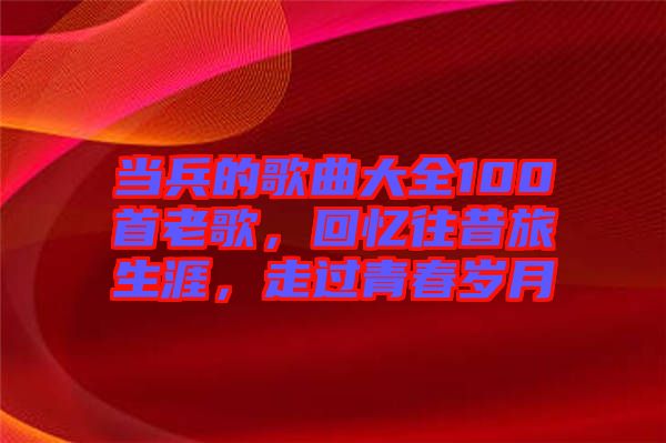 當兵的歌曲大全100首老歌，回憶往昔旅生涯，走過青春歲月
