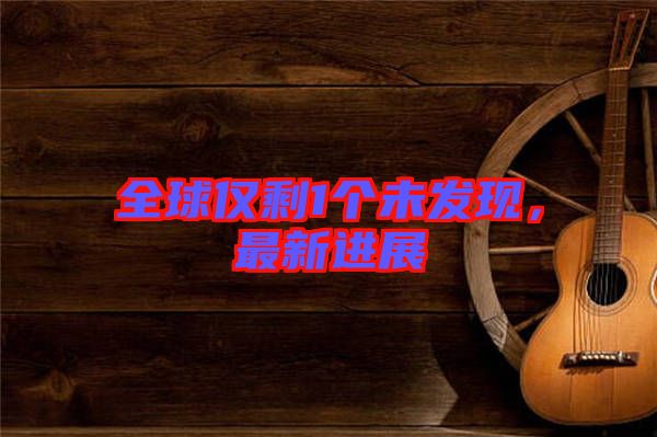 全球僅剩1個未發現，最新進展