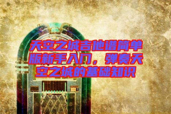 天空之城吉他譜簡單版新手入門，彈奏天空之城的基礎知識