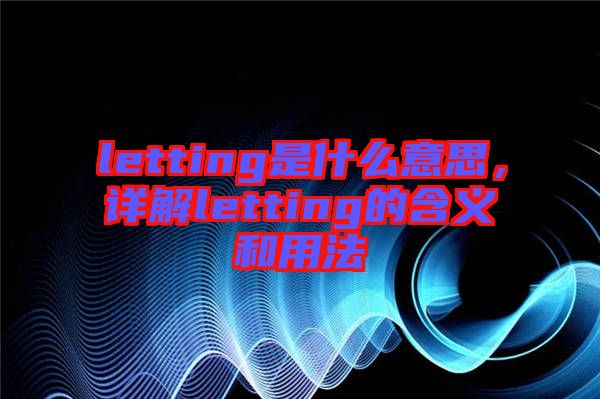 letting是什么意思，詳解letting的含義和用法