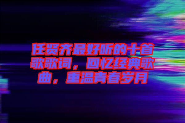 任賢齊最好聽的十首歌歌詞，回憶經典歌曲，重溫青春歲月