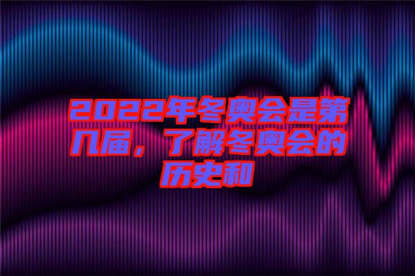 2022年冬奧會是第幾屆，了解冬奧會的歷史和