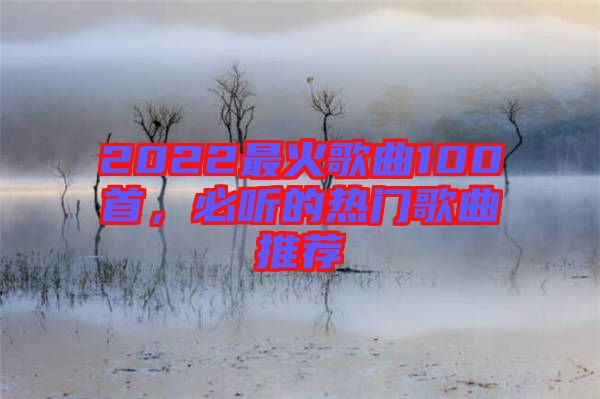 2022最火歌曲100首，必聽的熱門歌曲推薦