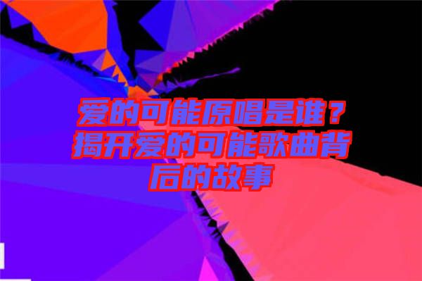 愛的可能原唱是誰？揭開愛的可能歌曲背后的故事