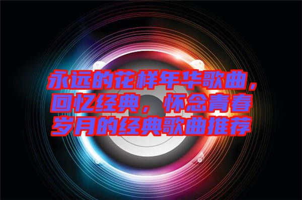 永遠(yuǎn)的花樣年華歌曲，回憶經(jīng)典，懷念青春歲月的經(jīng)典歌曲推薦