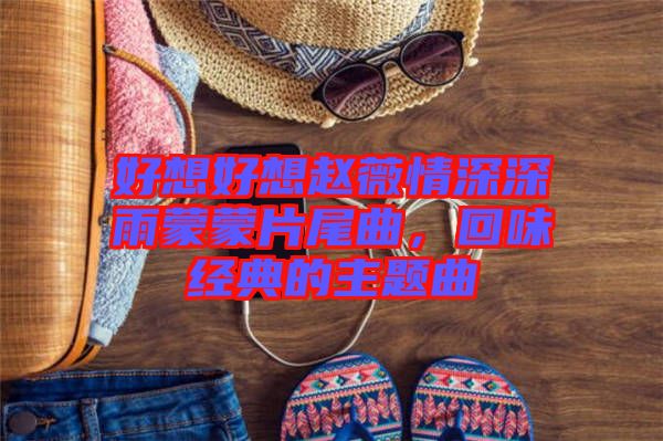 好想好想趙薇情深深雨蒙蒙片尾曲，回味經典的主題曲