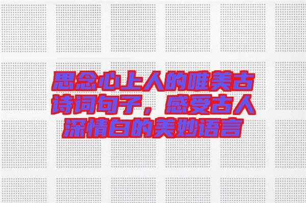 思念心上人的唯美古詩詞句子，感受古人深情白的美妙語言