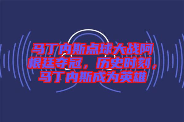 馬丁內斯點球大戰(zhàn)阿根廷奪冠，歷史時刻，馬丁內斯成為英雄