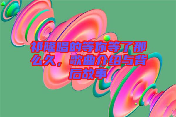 祁隆唱的等你等了那么久，歌曲介紹與背后故事
