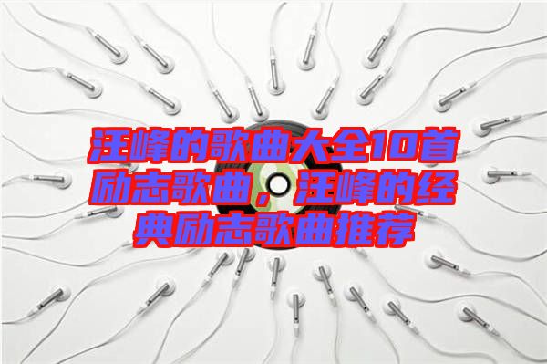 汪峰的歌曲大全10首勵志歌曲，汪峰的經典勵志歌曲推薦