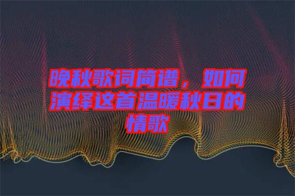 晚秋歌詞簡譜，如何演繹這首溫暖秋日的情歌