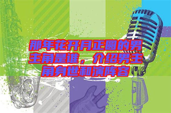 那年花開月正圓的男主角是誰，介紹男主角身世和演陣容