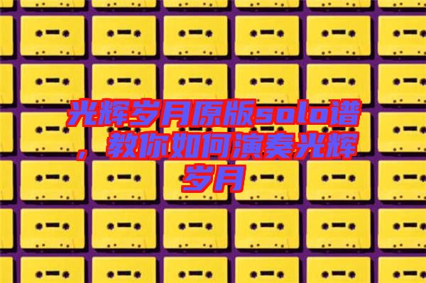 光輝歲月原版solo譜，教你如何演奏光輝歲月