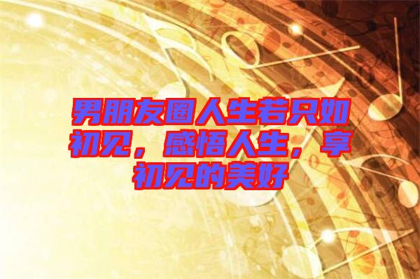 男朋友圈人生若只如初見，感悟人生，享初見的美好