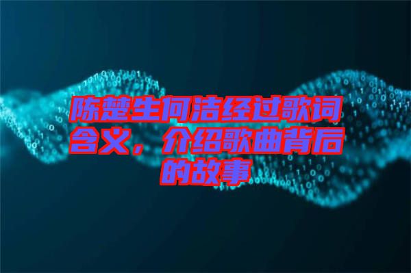 陳楚生何潔經過歌詞含義，介紹歌曲背后的故事