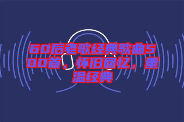 60后老歌經(jīng)典歌曲500首，懷舊回憶，重溫經(jīng)典