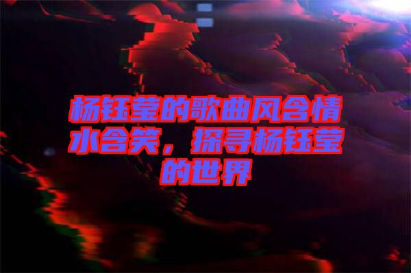 楊鈺瑩的歌曲風含情水含笑，探尋楊鈺瑩的世界
