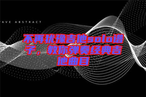不再猶豫吉他solo譜子，教你彈奏經典吉他曲目