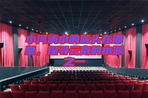 小河淌水的源頭在哪里，探尋云南的水源之一
