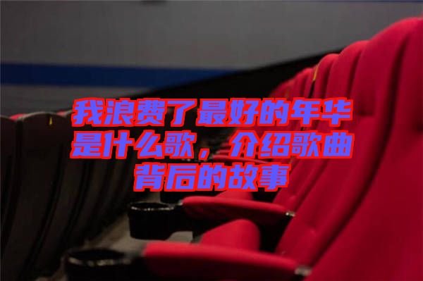 我浪費了最好的年華是什么歌，介紹歌曲背后的故事
