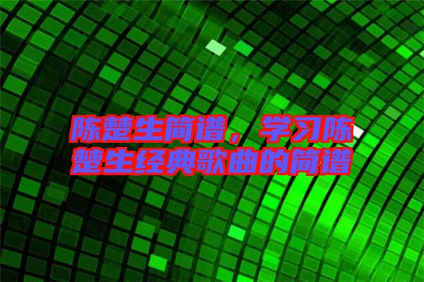 陳楚生簡譜，學習陳楚生經典歌曲的簡譜
