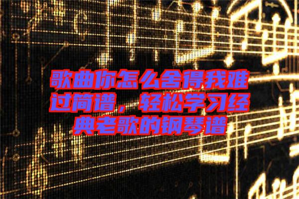 歌曲你怎么舍得我難過簡譜，輕松學(xué)習(xí)經(jīng)典老歌的鋼琴譜