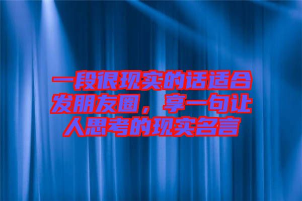 一段很現實的話適合發朋友圈，享一句讓人思考的現實名言