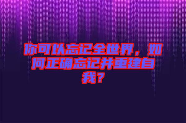 你可以忘記全世界，如何正確忘記并重建自我？