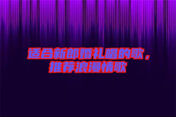 適合新郎婚禮唱的歌，推薦浪漫情歌