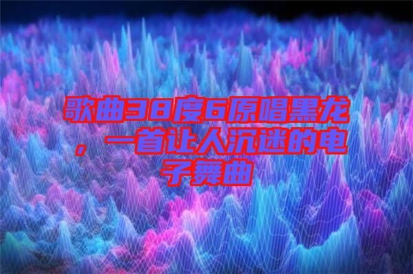 歌曲38度6原唱黑龍，一首讓人沉迷的電子舞曲