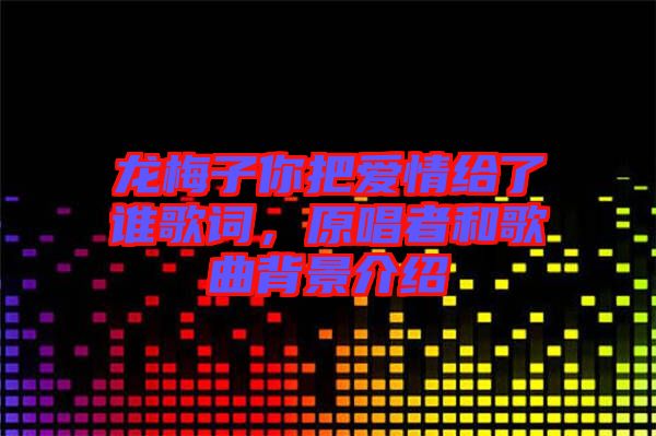 龍梅子你把愛情給了誰歌詞，原唱者和歌曲背景介紹