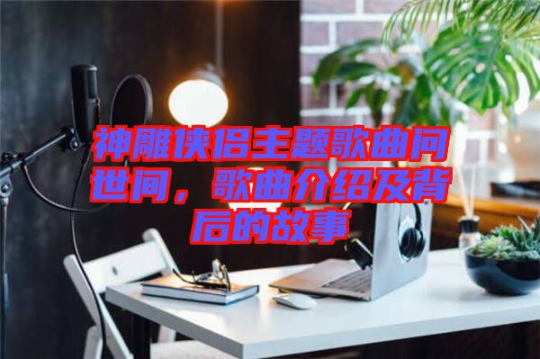 神雕俠侶主題歌曲問世間，歌曲介紹及背后的故事