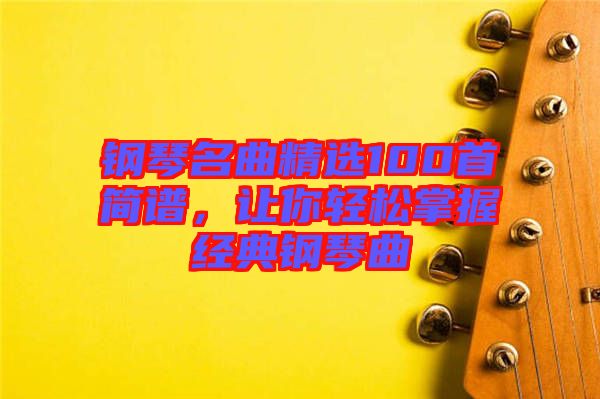 鋼琴名曲精選100首簡譜，讓你輕松掌握經典鋼琴曲