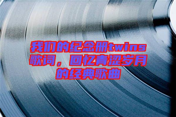 我們的紀念冊twins歌詞，回憶青澀歲月的經(jīng)典歌曲