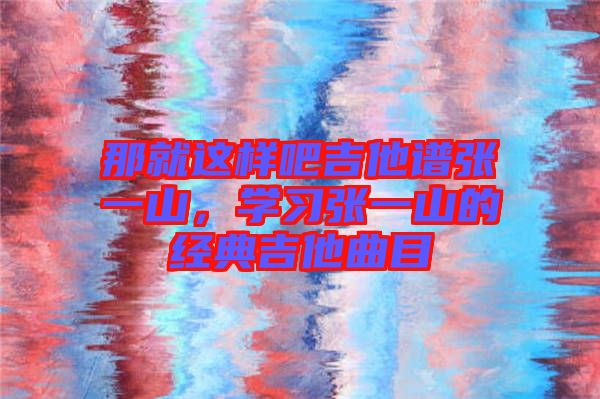 那就這樣吧吉他譜張一山，學習張一山的經典吉他曲目