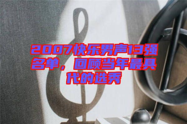 2007快樂(lè)男聲13強(qiáng)名單，回顧當(dāng)年最具代的選秀