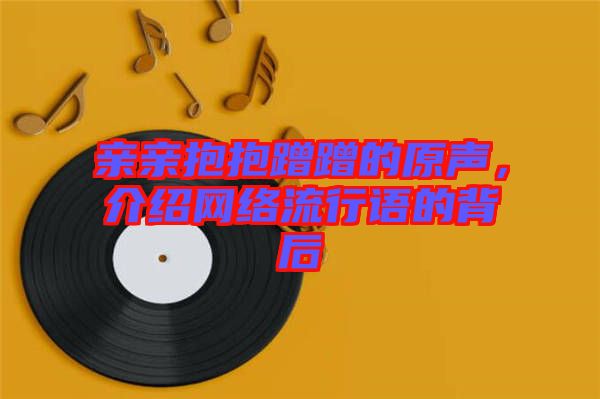 親親抱抱蹭蹭的原聲，介紹網絡流行語的背后