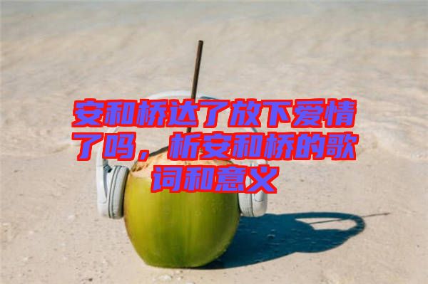 安和橋達了放下愛情了嗎，析安和橋的歌詞和意義