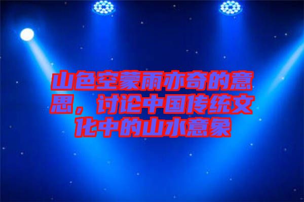 山色空蒙雨亦奇的意思，討論中國傳統文化中的山水意象