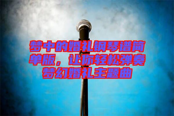 夢中的婚禮鋼琴譜簡單版，讓你輕松彈奏夢幻婚禮主題曲